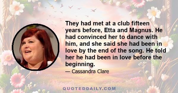 They had met at a club fifteen years before, Etta and Magnus. He had convinced her to dance with him, and she said she had been in love by the end of the song. He told her he had been in love before the beginning.