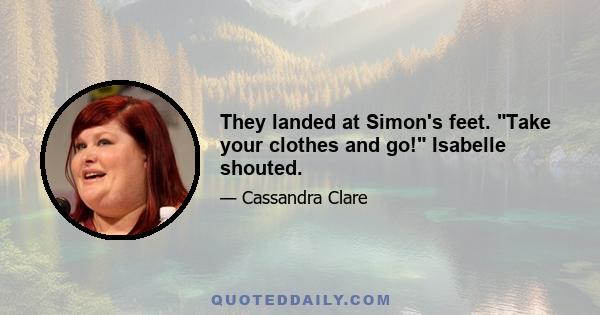 They landed at Simon's feet. Take your clothes and go! Isabelle shouted.