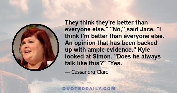 They think they're better than everyone else. No, said Jace. I think I'm better than everyone else. An opinion that has been backed up with ample evidence. Kyle looked at Simon. Does he always talk like this? Yes.