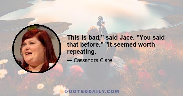 This is bad, said Jace. You said that before. It seemed worth repeating.