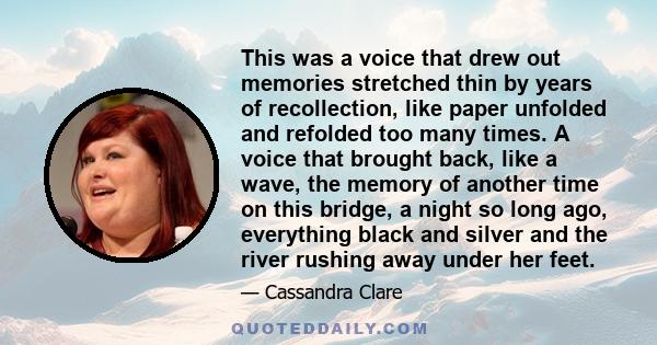 This was a voice that drew out memories stretched thin by years of recollection, like paper unfolded and refolded too many times. A voice that brought back, like a wave, the memory of another time on this bridge, a