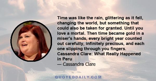 Time was like the rain, glittering as it fell, changing the world, but something that could also be taken for granted. Until you love a mortal. Then time became gold in a miser's hands, every bright year counted out