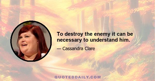 To destroy the enemy it can be necessary to understand him.