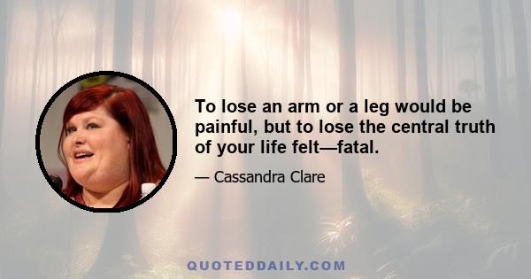 To lose an arm or a leg would be painful, but to lose the central truth of your life felt—fatal.