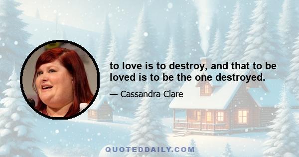 to love is to destroy, and that to be loved is to be the one destroyed.