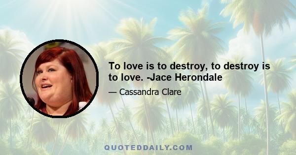 To love is to destroy, to destroy is to love. -Jace Herondale