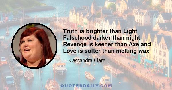 Truth is brighter than Light Falsehood darker than night Revenge is keener than Axe and Love is softer than melting wax