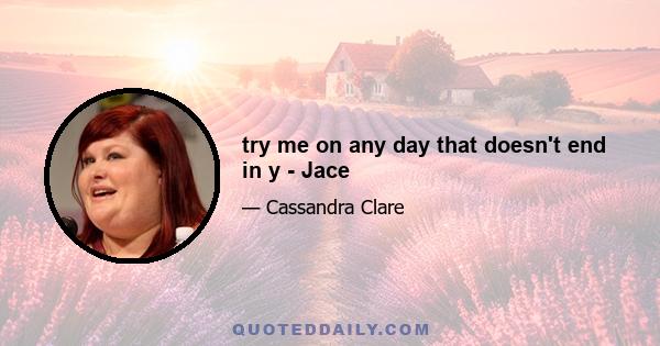 try me on any day that doesn't end in y - Jace