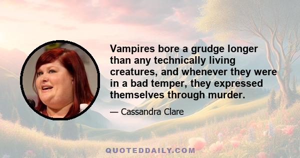 Vampires bore a grudge longer than any technically living creatures, and whenever they were in a bad temper, they expressed themselves through murder.