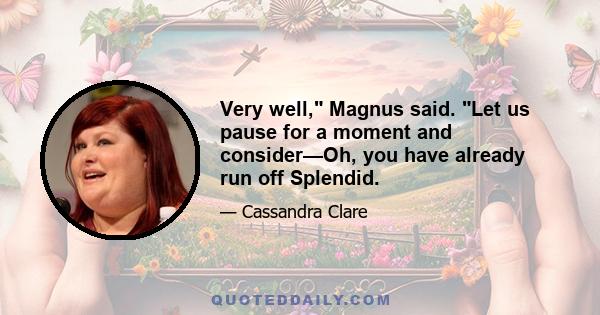 Very well, Magnus said. Let us pause for a moment and consider—Oh, you have already run off Splendid.