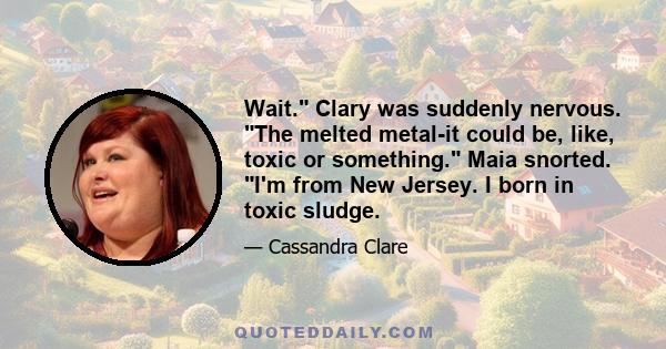 Wait. Clary was suddenly nervous. The melted metal-it could be, like, toxic or something. Maia snorted. I'm from New Jersey. I born in toxic sludge.