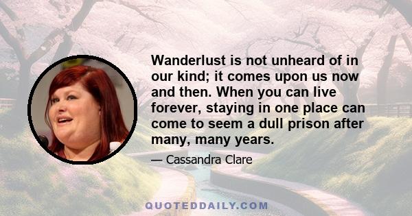 Wanderlust is not unheard of in our kind; it comes upon us now and then. When you can live forever, staying in one place can come to seem a dull prison after many, many years.