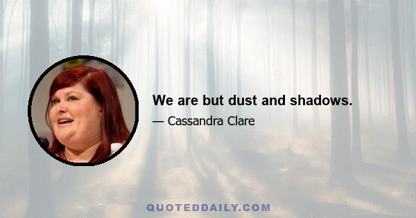 We are but dust and shadows.