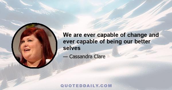 We are ever capable of change and ever capable of being our better selves