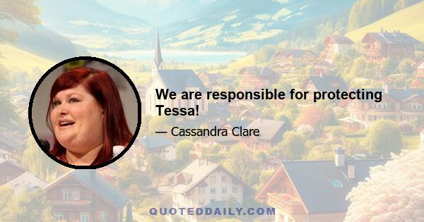 We are responsible for protecting Tessa!