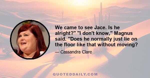 We came to see Jace. Is he alright? I don't know, Magnus said. Does he normally just lie on the floor like that without moving?