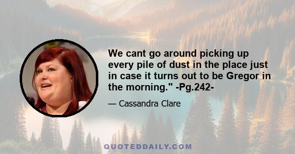 We cant go around picking up every pile of dust in the place just in case it turns out to be Gregor in the morning. -Pg.242-