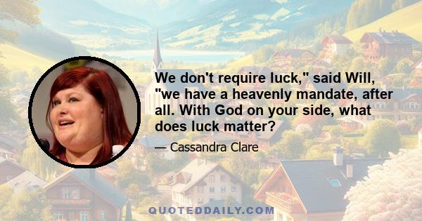 We don't require luck, said Will, we have a heavenly mandate, after all. With God on your side, what does luck matter?