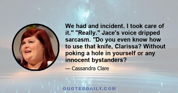 We had and incident. I took care of it. Really. Jace's voice dripped sarcasm. Do you even know how to use that knife, Clarissa? Without poking a hole in yourself or any innocent bystanders?