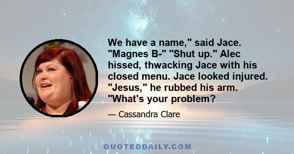 We have a name, said Jace. Magnes B- Shut up. Alec hissed, thwacking Jace with his closed menu. Jace looked injured. Jesus, he rubbed his arm. What's your problem?