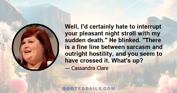 Well, I'd certainly hate to interrupt your pleasant night stroll with my sudden death. He blinked. There is a fine line between sarcasm and outright hostility, and you seem to have crossed it. What's up?