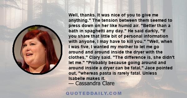 Well, thanks. It was nice of you to give me anything. The tension between them seemed to press down on her like humid air. Better than a bath in spaghetti any day. He said darkly, If you share that little bit of