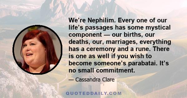 We’re Nephilim. Every one of our life’s passages has some mystical component — our births, our deaths, our, marriages, everything has a ceremony and a rune. There is one as well if you wish to become someone’s