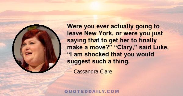 Were you ever actually going to leave New York, or were you just saying that to get her to finally make a move?” “Clary,” said Luke, “I am shocked that you would suggest such a thing.