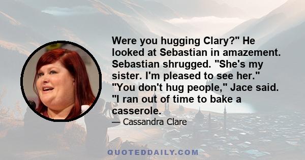 Were you hugging Clary? He looked at Sebastian in amazement. Sebastian shrugged. She's my sister. I'm pleased to see her. You don't hug people, Jace said. I ran out of time to bake a casserole.