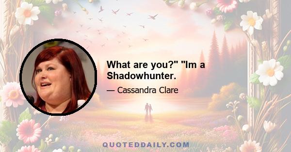 What are you? Im a Shadowhunter.