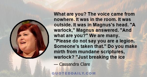 What are you? The voice came from nowhere. It was in the room. It was outside. It was in Magnus's head. A warlock, Magnus answered. And what are you? We are many. Please do not say you are a legion. Someone's taken