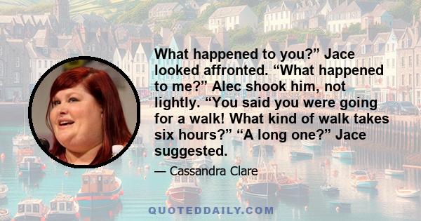 What happened to you?” Jace looked affronted. “What happened to me?” Alec shook him, not lightly. “You said you were going for a walk! What kind of walk takes six hours?” “A long one?” Jace suggested.