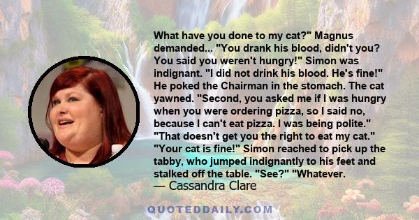 What have you done to my cat? Magnus demanded... You drank his blood, didn't you? You said you weren't hungry! Simon was indignant. I did not drink his blood. He's fine! He poked the Chairman in the stomach. The cat