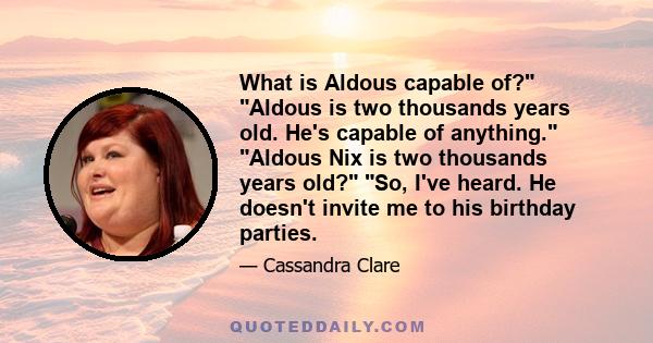 What is Aldous capable of? Aldous is two thousands years old. He's capable of anything. Aldous Nix is two thousands years old? So, I've heard. He doesn't invite me to his birthday parties.