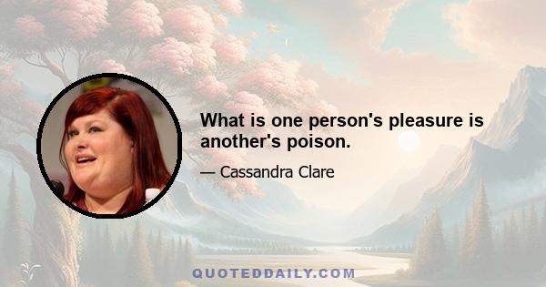 What is one person's pleasure is another's poison.