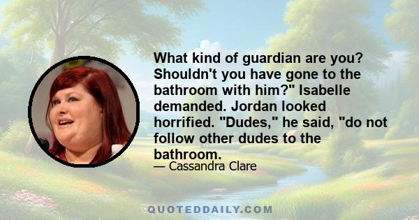 What kind of guardian are you? Shouldn't you have gone to the bathroom with him? Isabelle demanded. Jordan looked horrified. Dudes, he said, do not follow other dudes to the bathroom.