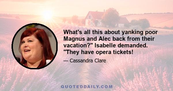 What's all this about yanking poor Magnus and Alec back from their vacation? Isabelle demanded. They have opera tickets!