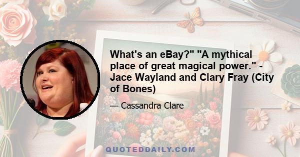 What's an eBay? A mythical place of great magical power. - Jace Wayland and Clary Fray (City of Bones)