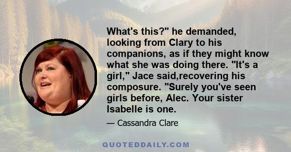 What's this? he demanded, looking from Clary to his companions, as if they might know what she was doing there. It's a girl, Jace said,recovering his composure. Surely you've seen girls before, Alec. Your sister