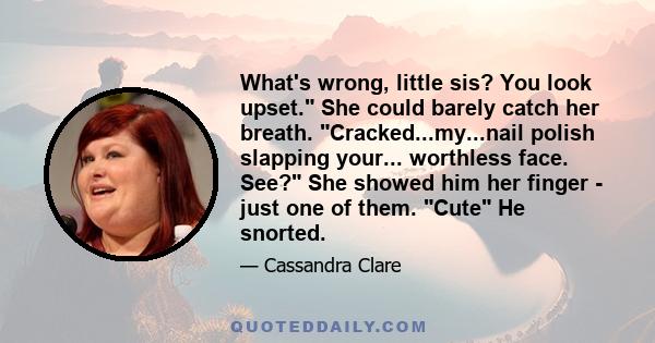 What's wrong, little sis? You look upset. She could barely catch her breath. Cracked...my...nail polish slapping your... worthless face. See? She showed him her finger - just one of them. Cute He snorted.