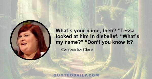 What’s your name, then? ”Tessa looked at him in disbelief. “What’s my name?” “Don’t you know it?