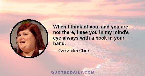 When I think of you, and you are not there, I see you in my mind's eye always with a book in your hand.