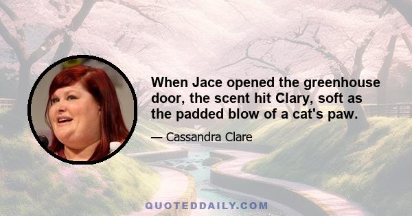 When Jace opened the greenhouse door, the scent hit Clary, soft as the padded blow of a cat's paw.