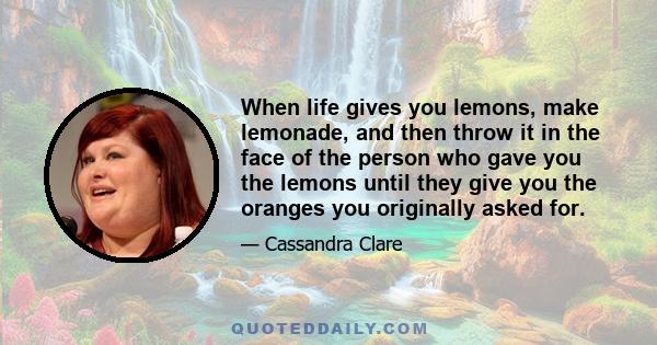 When life gives you lemons, make lemonade, and then throw it in the face of the person who gave you the lemons until they give you the oranges you originally asked for.