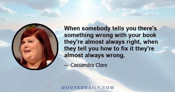 When somebody tells you there's something wrong with your book they're almost always right, when they tell you how to fix it they're almost always wrong.