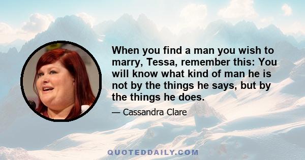 When you find a man you wish to marry, Tessa, remember this: You will know what kind of man he is not by the things he says, but by the things he does.