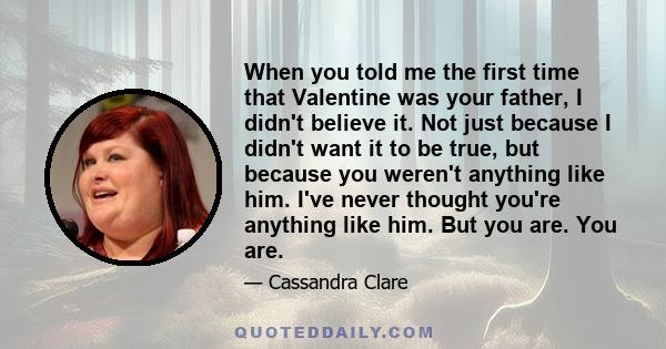When you told me the first time that Valentine was your father, I didn't believe it. Not just because I didn't want it to be true, but because you weren't anything like him. I've never thought you're anything like him.