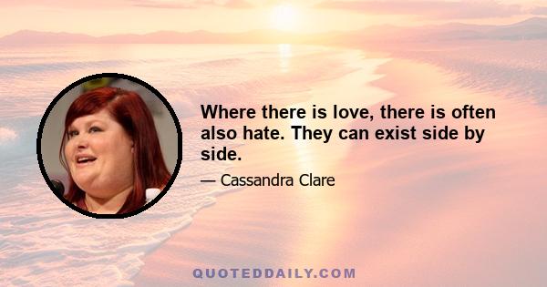 Where there is love, there is often also hate. They can exist side by side.