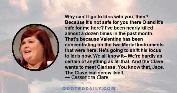 Why can't I go to Idris with you, then? Because it's not safe for you there O and it's safe for me here? I've been nearly killed almost a dozen times in the past month. That's because Valentine has been concentrating on 