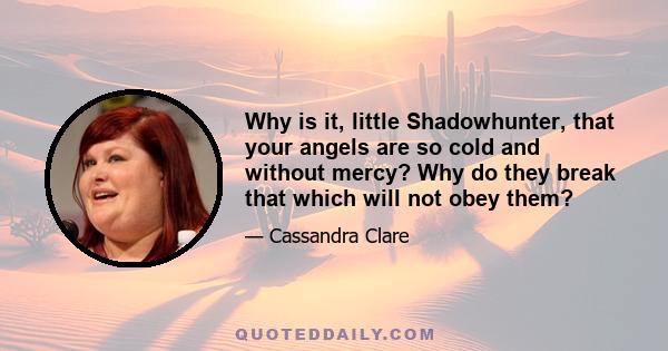 Why is it, little Shadowhunter, that your angels are so cold and without mercy? Why do they break that which will not obey them?